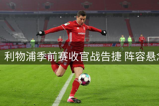利物浦季前赛收官战告捷 阵容悬念逐一揭晓
