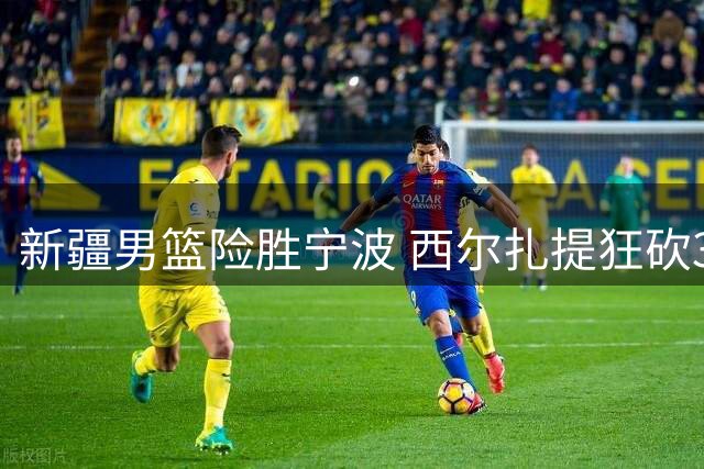 新疆男篮险胜宁波 西尔扎提狂砍36分领衔