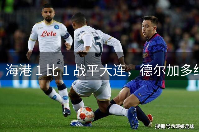 海港 1 比 1 战平大连，德尔加多红牌抢戏，难怪在泰山队踢不上球