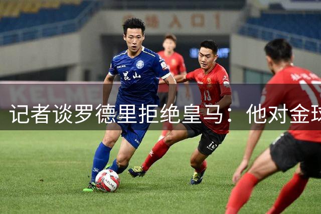 记者谈罗德里拒绝皇马：他对金球奖事件和皇马内部质疑耿耿于怀
