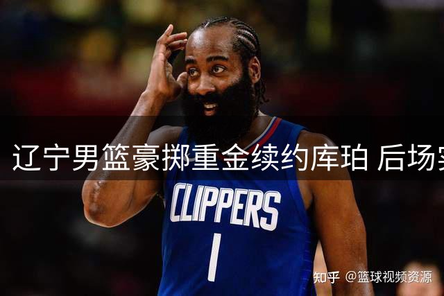辽宁男篮豪掷重金续约库珀 后场实力获显著补强